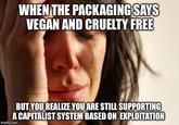 WHEN THE PACKAGING SAYS VEGAN AND CRUELTY FREE BUT YOUREALIZE YOU ARE STILL SUPPORTING A CAPITALIST SYSTEM BASED ON EXPLOITAT