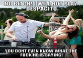NO BITCH!I WILL NOT PLAY DESPACITO YOU DONT EVEN KNOW WHAT THE FUCK HE IS SAVING!