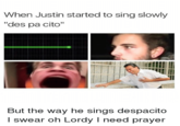 When Justin started to sing slowly "des pa cito" lI But the way he sings despacito I swear oh Lordy I need prayer