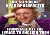 OH, SO YOURE A FAN OFDESPACITO TRANSLATE ALL THE LYRICS TO ENGLISH THEN imgflip.com