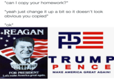 "can I copy your homework?" "yeah just change it up a bit so it doesn't look obvious you copied" "ok" REAGAN T RUM P PEN CE FOR PRESIDENT Let's make America great again. MAKE AMERICA GREAT AGAIN!