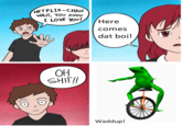 NETFLIX-CHAN WAIT, YOU KNow LOVE Yo /Here dat boi! 0H SHIT! 0,0 Waddup!