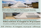 NEW ORLEANS, LOUISIANA Nicolas Cage's Pyramid Tomb If Nic Cage ever dies he will be buried inside this controversial New Orleans pyramid. NEW ORLEANS, LOUISIANA Nicolas Cage's Pyram If Nic Cage ever dies he will be buri controversial New Orleans pyrami If Nic Cage ever dies