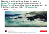This is the first time I get to see a @YouTube account compromised ( @LuisFonsi's) and a title changed on his 5-billion-views' hit, "#Despacito". Youlube Search 0 ▶ 4) 001 441 Hacked by Prosox & KuroiSH & Shade & Akashi IT & KiraRoot & Xepher & SenpaiWeb & Misao.. 27M3MSHARE 5,018,371,920 vlews LuisFonsivEVO Published on 12 Jan 2017 SUBSCRIBE 18M Despacito disponible ya en todas las plataformas digitales: https:/UMLE.Ink.to/DOoUZFp
