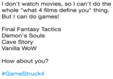 I don't watch movies, so l can't do the whole "what 4 films define you" thing. But I can do games! Final Fantasy Tactics Demon's Souls Cave Story Vanilla WoW How about you? #GameStruck4