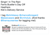 Singin' In The Rain Ferris Bueller's Day Off Heathers Kiki's Delivery Service l tag @shirklesxp @chancelloragard @jessicasara and @cmholub. (And thanks @themaureenlee for tagging me!) FilmStruck Ф @FilmStruck We want to celebrate the personal nature of cinema and fill your DEFINE [YOURSELF1 timeline with the films that define you. Pick 4 films and then tag 4 1N 4 FILMS friends to do the same! #FilmStruck.. #FILMSTRUCK4