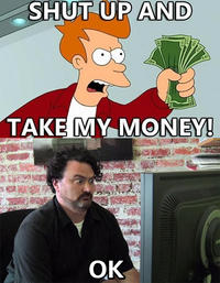 Shut Up And Take My Money!