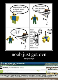 WTF!!!! I HATE NOOBS!! DIE Hey Guys Im Such A Big Fat Noob From Roblox OOB ROLOLO OOB THA WHATU GET REKT PEW P EW AHHHH IN DEAD X X GETFOR LAYING ROBLOX EVERYONE KNOWS MINECRAFT IS BETTER noob just got ovn ed epic style O Like 9GAG on Facebook! chan4chan com memegenerato net MEMEBASE.com 9GAG is your best source of fun. Downlaad from Download the Pictophile app! They even have a GIF builder, private messaging and video editing tools! Save yourself from this hell hole!! Get Pictophile You need to check out FUNsubstance.com
