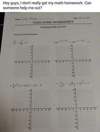 Hey guys, I don't really get my math homework. Can someone help me out? Date: TAKE HOME WORKSHEET Graphing Skills Review Sketch the following graphs. 16e-(x+3)2 + 10e-x-3)2 64 10 10 6 10 8 6 4 2 24 6810 10 8 6 4 2 2 246 810 .6 -8 10 -6 10 42)(4)-s 10 10 8 4 -2 10 -8 -6 4 2 2 46 8 10 2 -6 .8 10 10