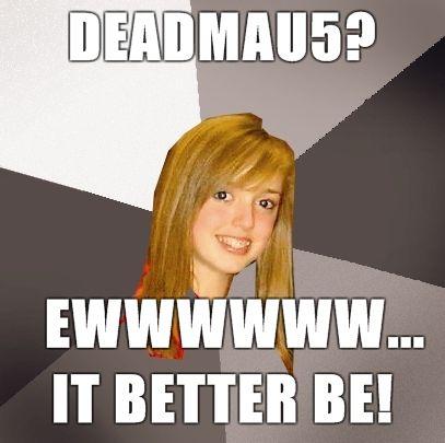 Musically-Oblivious-8th-Grader-deadmau5-Ewwwwww-it-better-be.jpg