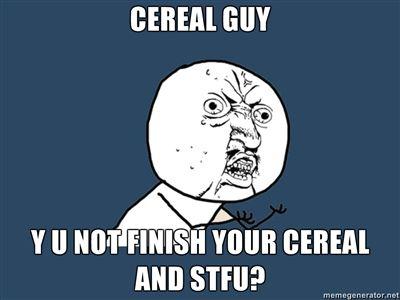 CEREAL-GUY-Y-U-NOT-FINISH-YOUR-CEREAL-AND-STFU.jpg