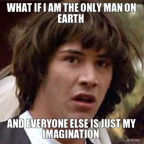 what-if-i-am-the-only-man-on-earth-and-everyone-else-is-just-my-imagination.jpg