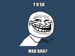 YU SO MAD BRO?