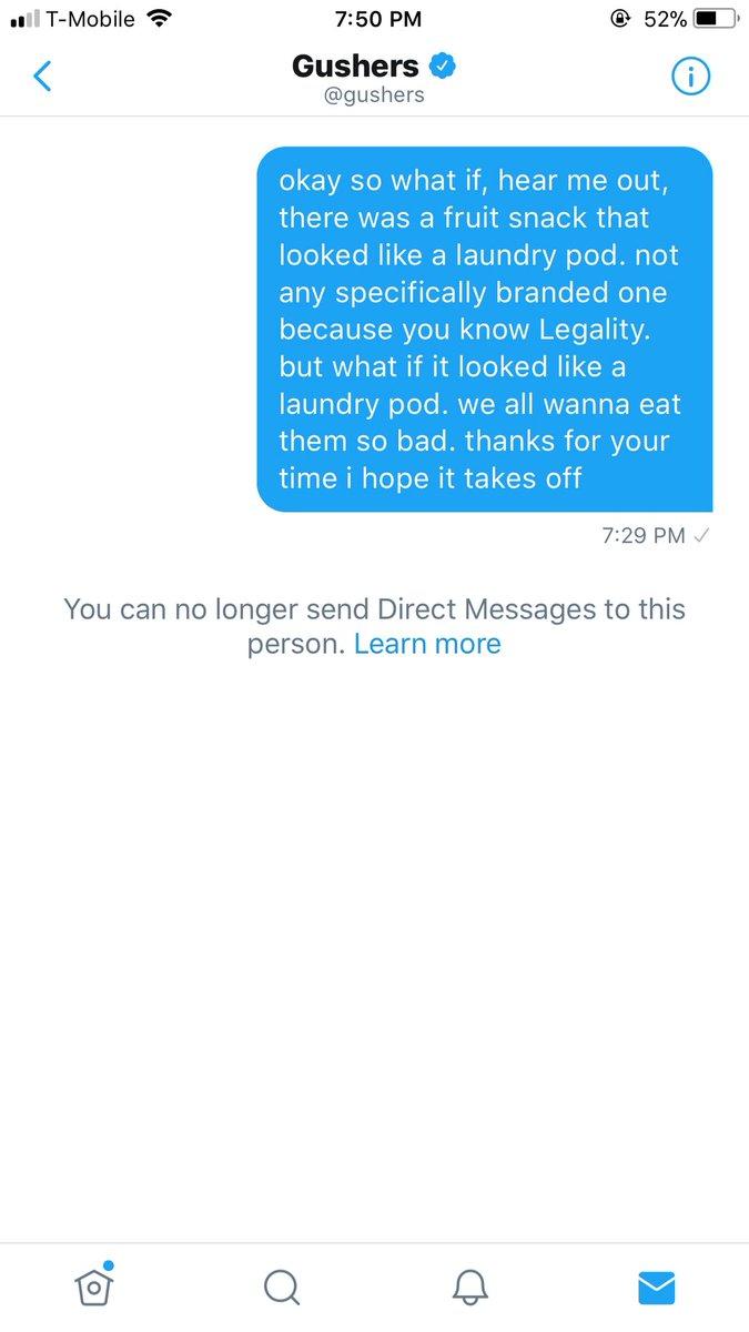 all T-Mobile 7:50 PM ④ 52% Gushers agushers okay so what if, hear me out, there was a fruit snack that looked like a laundry pod. not any specifically branded one because you know Legality. but what if it looked like a laundry pod. we all wanna eat them so bad. thanks for your time i hope it takes off 7:29 PM You can no longer send Direct Messages to this person. Learn more