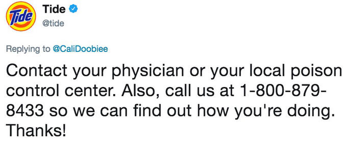 Tide @tide Tide Replying to @CaliDoobiee Contact your physician or your local poison control center. Also, call us at 1-800-879- 8433 so we can find out how you're doing. Thanks!