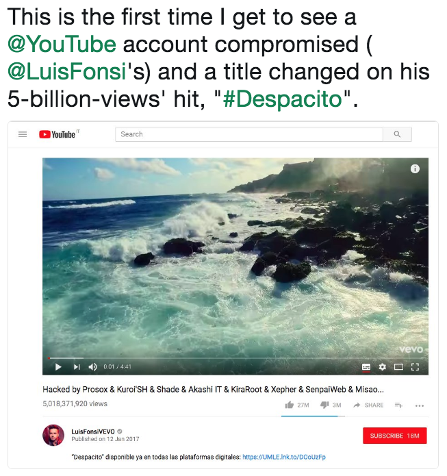 This is the first time I get to see a @YouTube account compromised ( @LuisFonsi's) and a title changed on his 5-billion-views' hit, "#Despacito". Youlube Search 0 ▶ 4) 001 441 Hacked by Prosox & KuroiSH & Shade & Akashi IT & KiraRoot & Xepher & SenpaiWeb & Misao.. 27M3MSHARE 5,018,371,920 vlews LuisFonsivEVO Published on 12 Jan 2017 SUBSCRIBE 18M Despacito disponible ya en todas las plataformas digitales: https:/UMLE.Ink.to/DOoUZFp