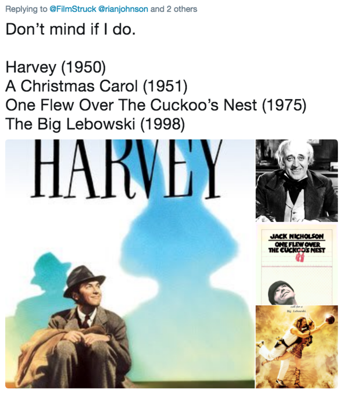 Replying to @FilmStruck @rianjohnson and 2 others Don't mind if I do. Harvey (1950) A Christmas Carol (1951) One Flew Over The Cuckoo's Nest (1975) The Big Lebowski (1998) HARVEY JACK NICHOLSON ONE FLEWOVER THE CUCKCOS NEST