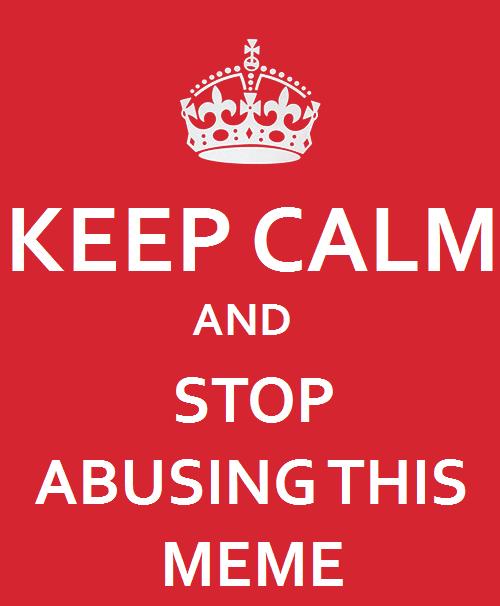 keep calm and stop abusing this meme keep calm and carry on 984 keep calm and stop abusing this meme keep calm and carry on,Keep Calm Memes