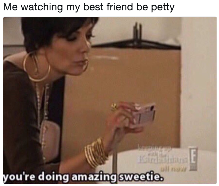 me watching my best friend be petty you're doing amazing sweetie 994 me watching my best friend be petty you're doing amazing sweetie